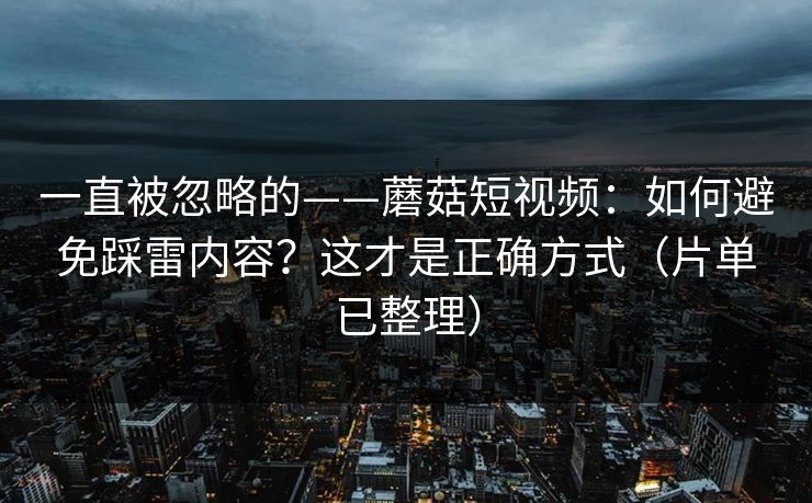 一直被忽略的——蘑菇短视频：如何避免踩雷内容？这才是正确方式（片单已整理）