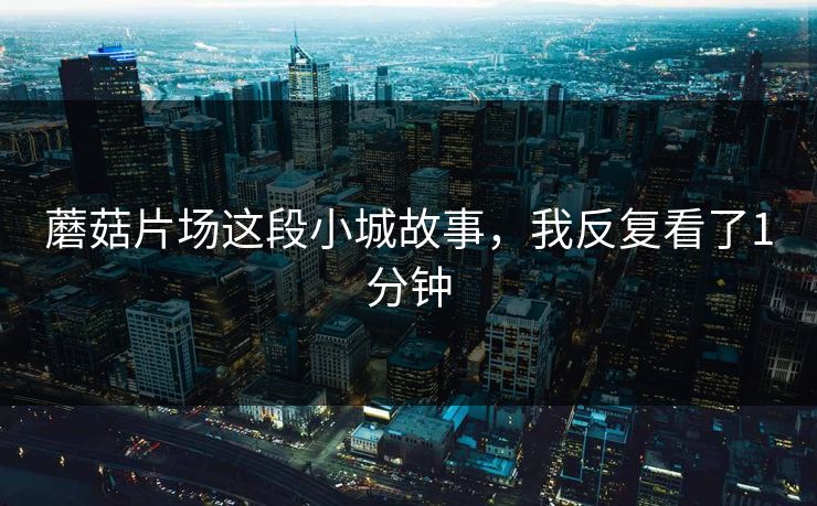蘑菇片场这段小城故事，我反复看了1分钟