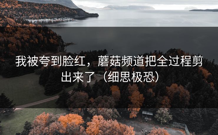 我被夸到脸红，蘑菇频道把全过程剪出来了（细思极恐）