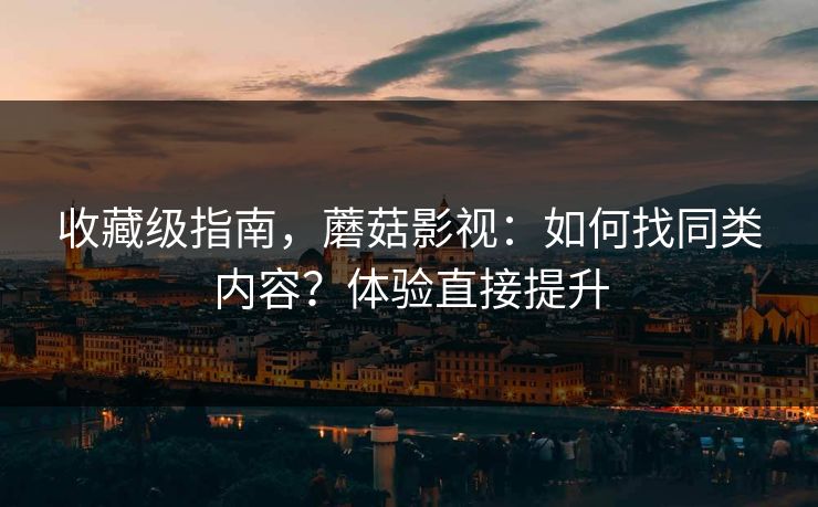 收藏级指南，蘑菇影视：如何找同类内容？体验直接提升