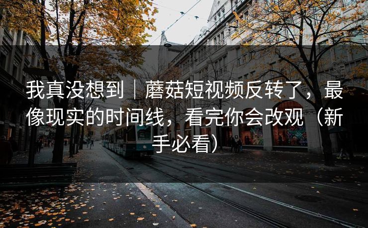 我真没想到｜蘑菇短视频反转了，最像现实的时间线，看完你会改观（新手必看）