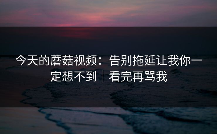 今天的蘑菇视频：告别拖延让我你一定想不到｜看完再骂我