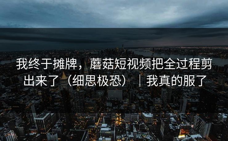 我终于摊牌，蘑菇短视频把全过程剪出来了（细思极恐）｜我真的服了