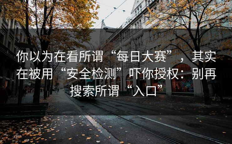 你以为在看所谓“每日大赛”，其实在被用“安全检测”吓你授权：别再搜索所谓“入口”