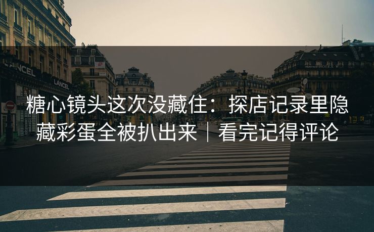 糖心镜头这次没藏住：探店记录里隐藏彩蛋全被扒出来｜看完记得评论