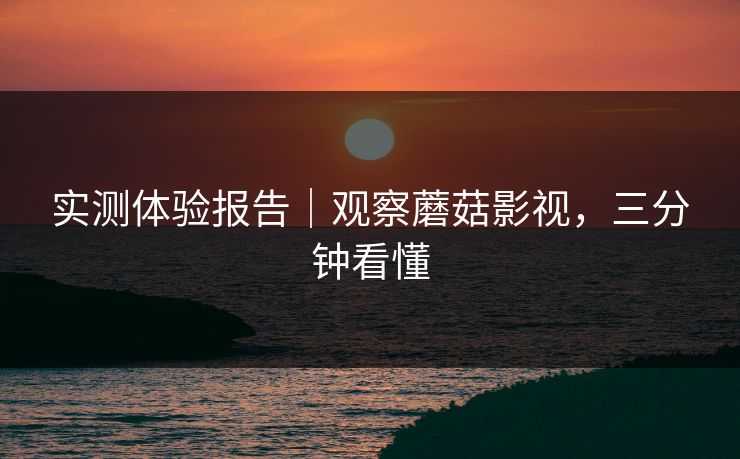 实测体验报告｜观察蘑菇影视，三分钟看懂