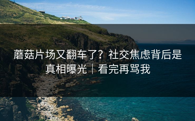 蘑菇片场又翻车了？社交焦虑背后是真相曝光｜看完再骂我
