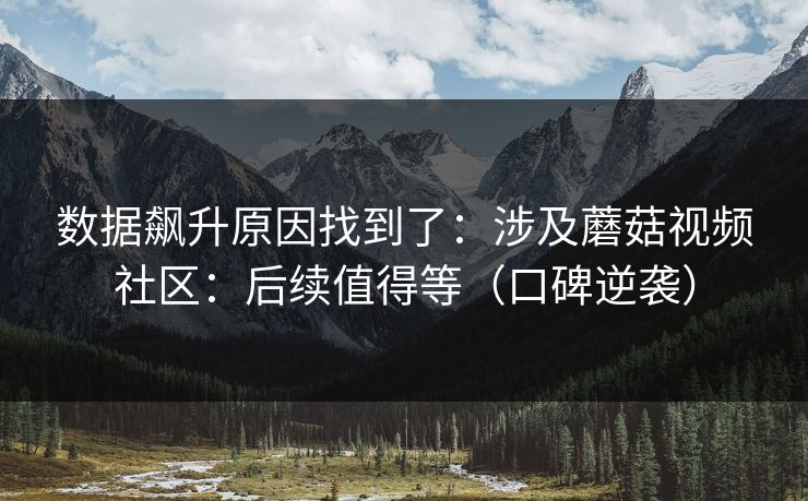 数据飙升原因找到了：涉及蘑菇视频社区：后续值得等（口碑逆袭）