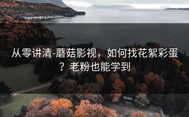 从零讲清-蘑菇影视，如何找花絮彩蛋？老粉也能学到