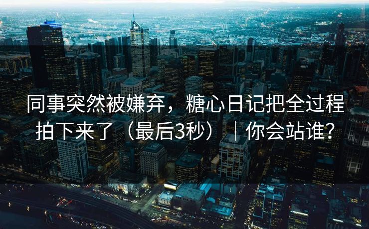 同事突然被嫌弃，糖心日记把全过程拍下来了（最后3秒）｜你会站谁？