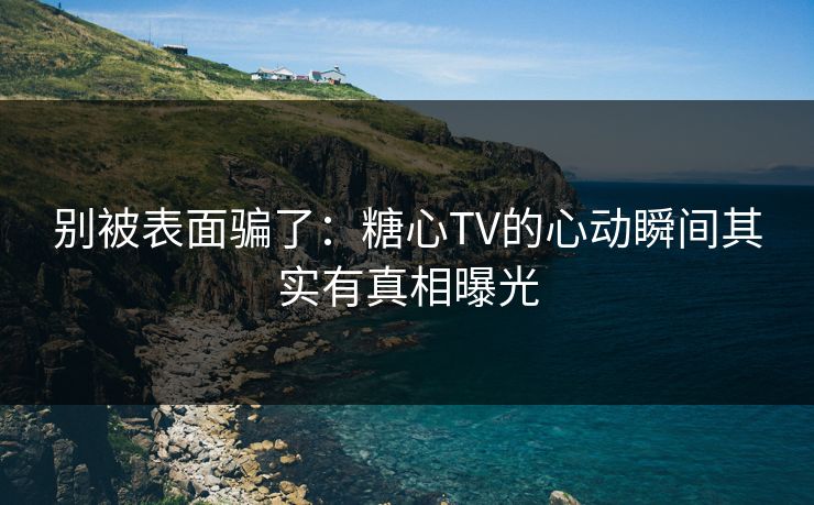 别被表面骗了：糖心TV的心动瞬间其实有真相曝光