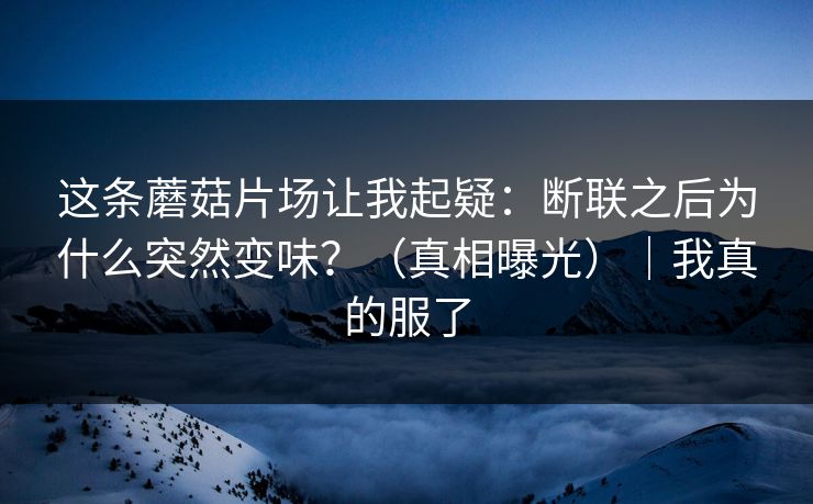 这条蘑菇片场让我起疑：断联之后为什么突然变味？（真相曝光）｜我真的服了