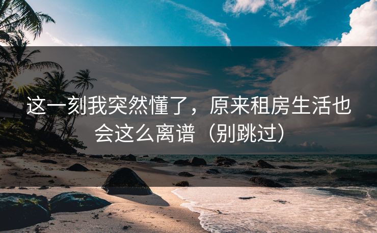 这一刻我突然懂了，原来租房生活也会这么离谱（别跳过）