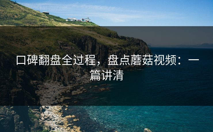 口碑翻盘全过程，盘点蘑菇视频：一篇讲清