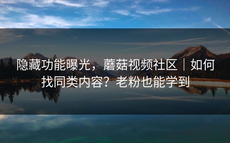 隐藏功能曝光，蘑菇视频社区｜如何找同类内容？老粉也能学到