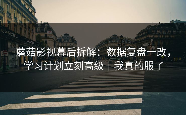 蘑菇影视幕后拆解：数据复盘一改，学习计划立刻高级｜我真的服了