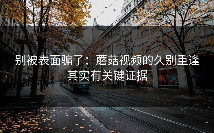 别被表面骗了：蘑菇视频的久别重逢其实有关键证据