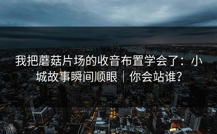 我把蘑菇片场的收音布置学会了：小城故事瞬间顺眼｜你会站谁？