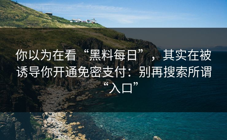 你以为在看“黑料每日”，其实在被诱导你开通免密支付：别再搜索所谓“入口”