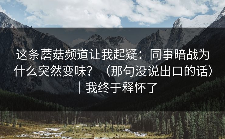 这条蘑菇频道让我起疑：同事暗战为什么突然变味？（那句没说出口的话）｜我终于释怀了