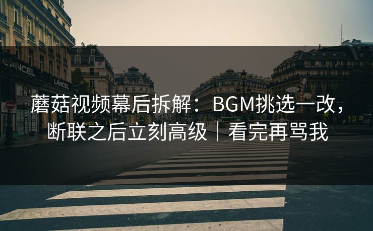 蘑菇视频幕后拆解：BGM挑选一改，断联之后立刻高级｜看完再骂我