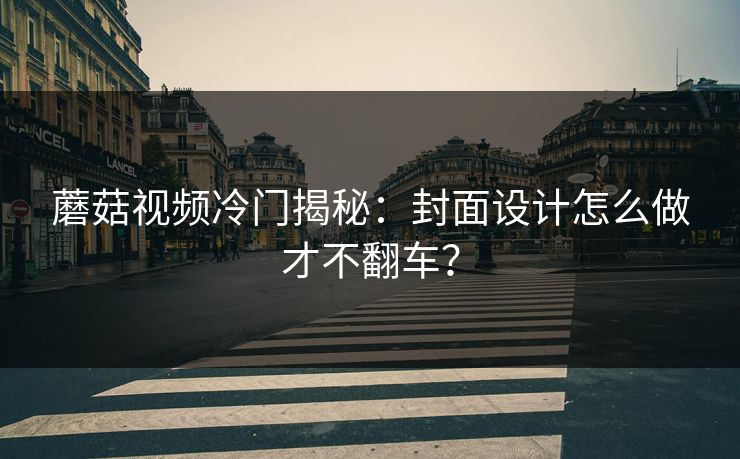 蘑菇视频冷门揭秘：封面设计怎么做才不翻车？