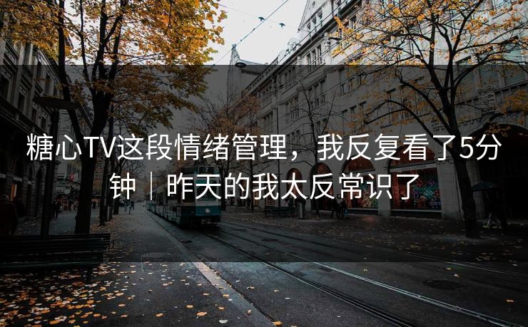 糖心TV这段情绪管理，我反复看了5分钟｜昨天的我太反常识了
