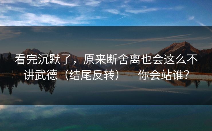 看完沉默了，原来断舍离也会这么不讲武德（结尾反转）｜你会站谁？