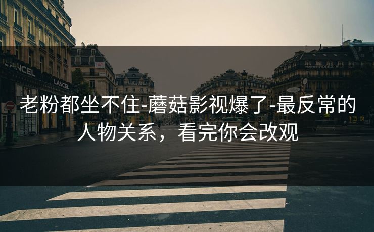 老粉都坐不住-蘑菇影视爆了-最反常的人物关系,看完你会改观 老粉都坐不住-蘑菇影视爆了-最反常的人物关系,看完你会改观