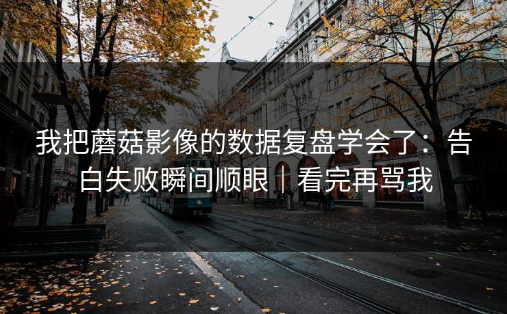 我把蘑菇影像的数据复盘学会了：告白失败瞬间顺眼｜看完再骂我