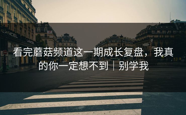 看完蘑菇频道这一期成长复盘，我真的你一定想不到｜别学我