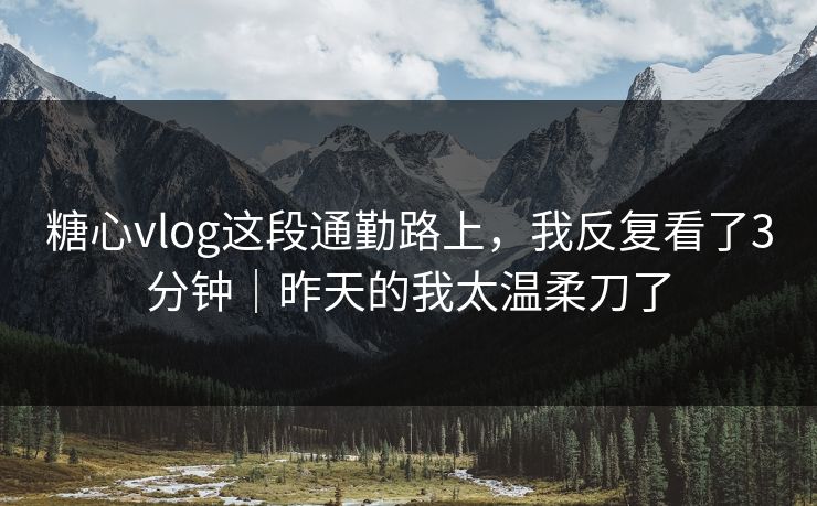 糖心vlog这段通勤路上，我反复看了3分钟｜昨天的我太温柔刀了