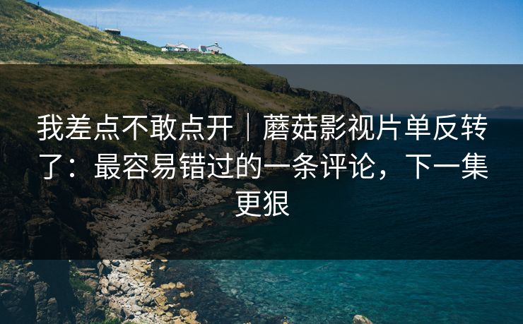 我差点不敢点开｜蘑菇影视片单反转了：最容易错过的一条评论，下一集更狠