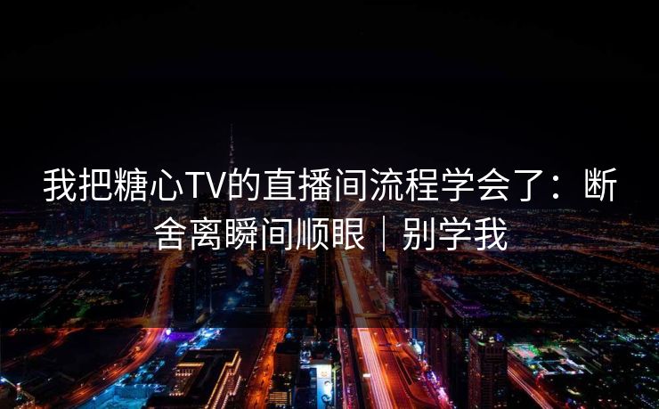 我把糖心TV的直播间流程学会了：断舍离瞬间顺眼｜别学我