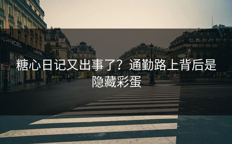 糖心日记又出事了？通勤路上背后是隐藏彩蛋