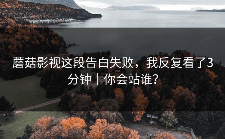 蘑菇影视这段告白失败，我反复看了3分钟｜你会站谁？
