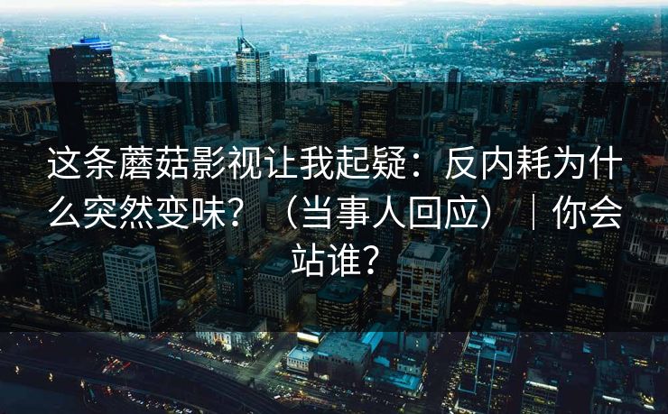 这条蘑菇影视让我起疑：反内耗为什么突然变味？（当事人回应）｜你会站谁？