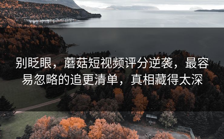 别眨眼，蘑菇短视频评分逆袭，最容易忽略的追更清单，真相藏得太深