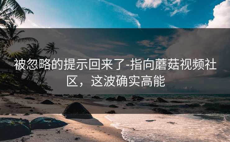 被忽略的提示回来了-指向蘑菇视频社区，这波确实高能