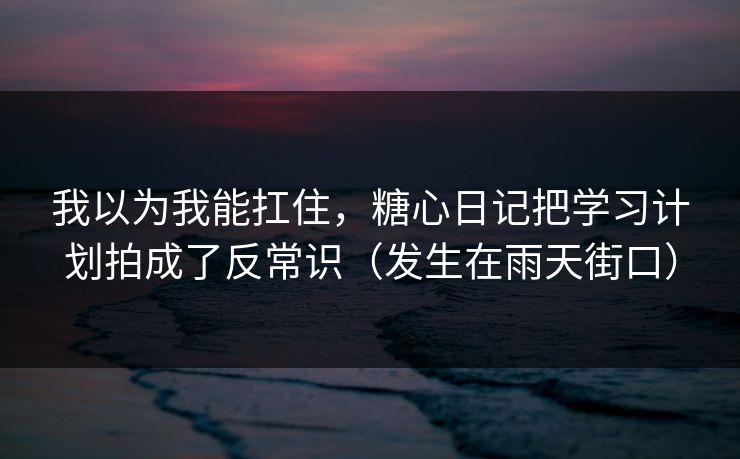 我以为我能扛住，糖心日记把学习计划拍成了反常识（发生在雨天街口）