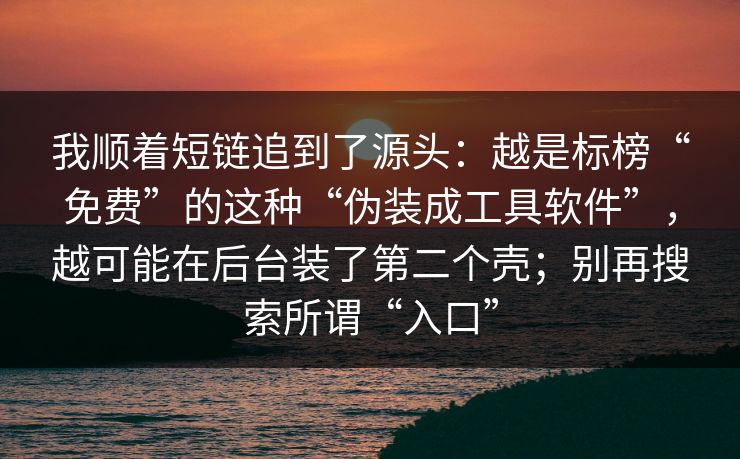 我顺着短链追到了源头：越是标榜“免费”的这种“伪装成工具软件”，越可能在后台装了第二个壳；别再搜索所谓“入口”