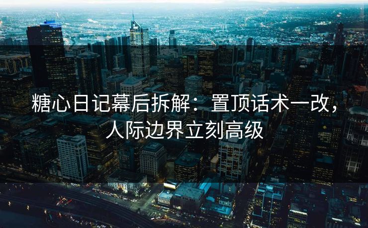 糖心日记幕后拆解：置顶话术一改，人际边界立刻高级