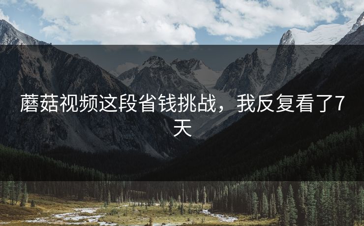 蘑菇视频这段省钱挑战,我反复看了7天 蘑菇视频这段省钱挑战,我反复看了7天