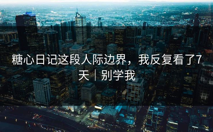 糖心日记这段人际边界，我反复看了7天｜别学我